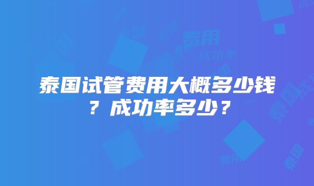 泰国试管费用大概多少钱？成功率多少？