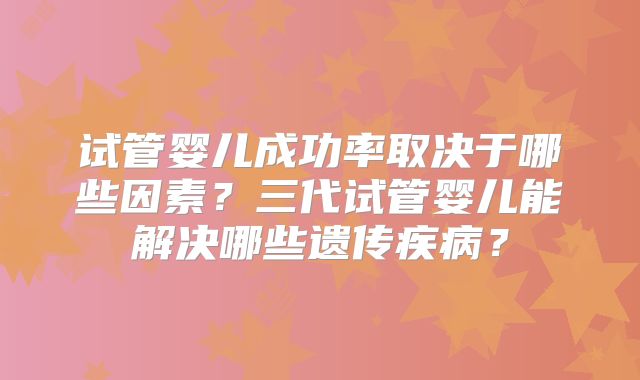 试管婴儿成功率取决于哪些因素？三代试管婴儿能解决哪些遗传疾病？