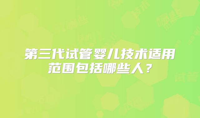 第三代试管婴儿技术适用范围包括哪些人?
