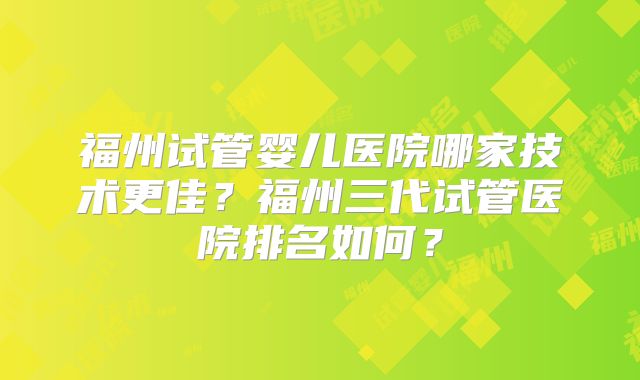 福州试管婴儿医院哪家技术更佳?福州三代试管医院排名如何?