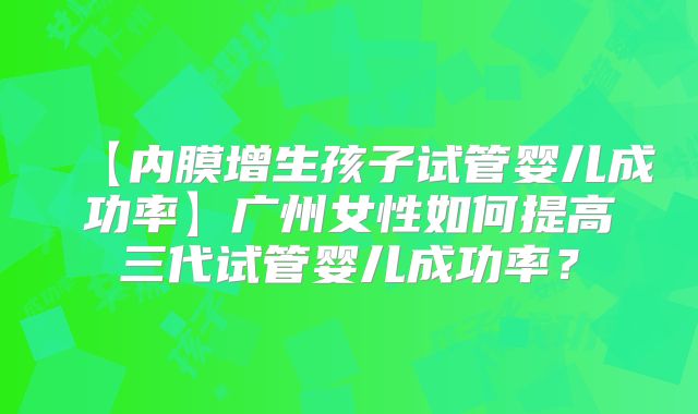 【内膜增生孩子试管婴儿成功率】广州女性如何提高三代试管婴儿成功率？