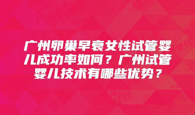 广州卵巢早衰女性试管婴儿成功率如何?广州试管婴儿技术有哪些优势?