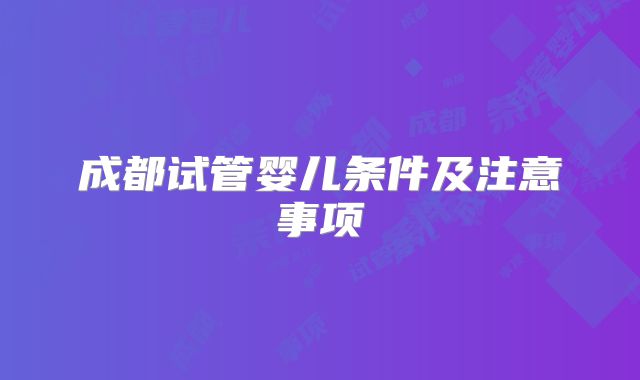 成都试管婴儿条件及注意事项