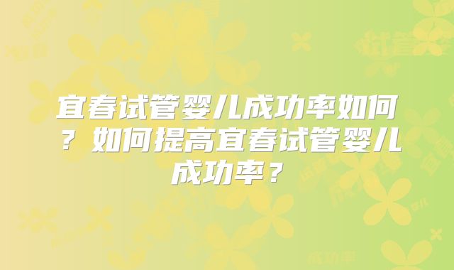 宜春试管婴儿成功率如何？如何提高宜春试管婴儿成功率？