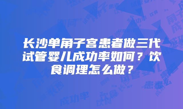 长沙单角子宫患者做三代试管婴儿成功率如何?饮食调理怎么做?