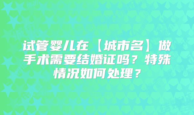 试管婴儿在【城市名】做手术需要结婚证吗?特殊情况如何处理?