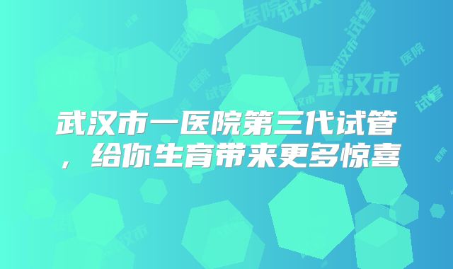 武汉市一医院第三代试管，给你生育带来更多惊喜
