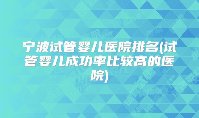 宁波试管婴儿医院排名(试管婴儿成功率比较高的医院)