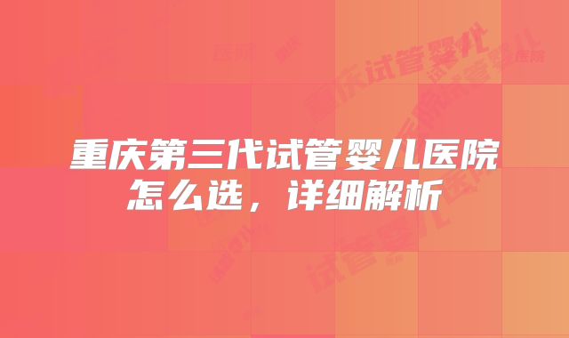 重庆第三代试管婴儿医院怎么选,详细解析