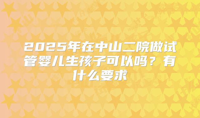 2025年在中山二院做试管婴儿生孩子可以吗?有什么要求