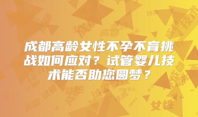 成都高龄女性不孕不育挑战如何应对?试管婴儿技术能否助您圆梦?