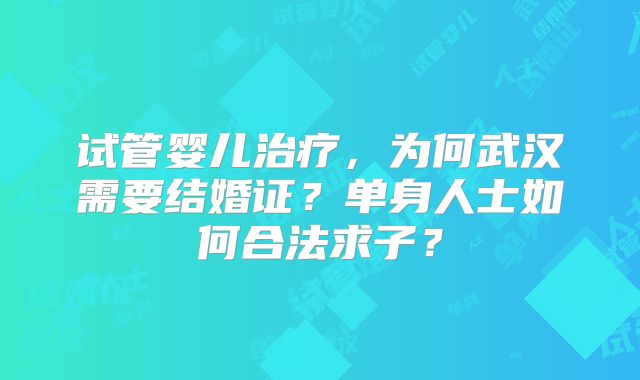 试管婴儿治疗,为何武汉需要结婚证?单身人士如何合法求子?