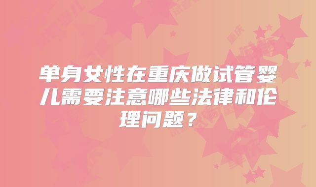 单身女性在重庆做试管婴儿需要注意哪些法律和伦理问题？