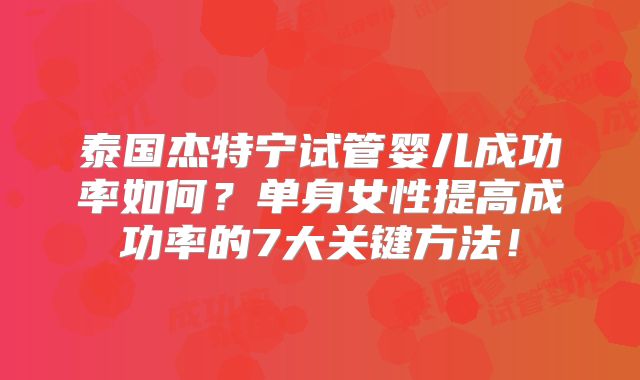泰国杰特宁试管婴儿成功率如何?单身女性提高成功率的7大关键方法!