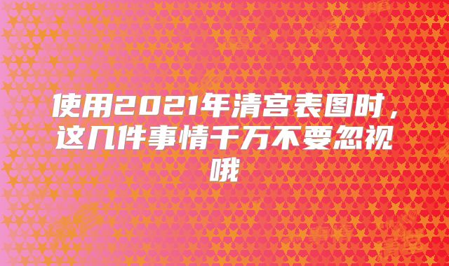 使用2021年清宫表图时,这几件事情千万不要忽视哦