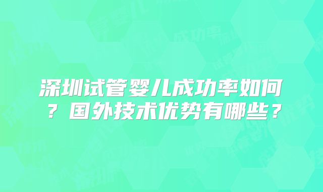 深圳试管婴儿成功率如何?国外技术优势有哪些?