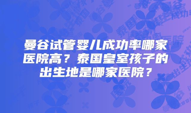曼谷试管婴儿成功率哪家医院高？泰国皇室孩子的出生地是哪家医院？