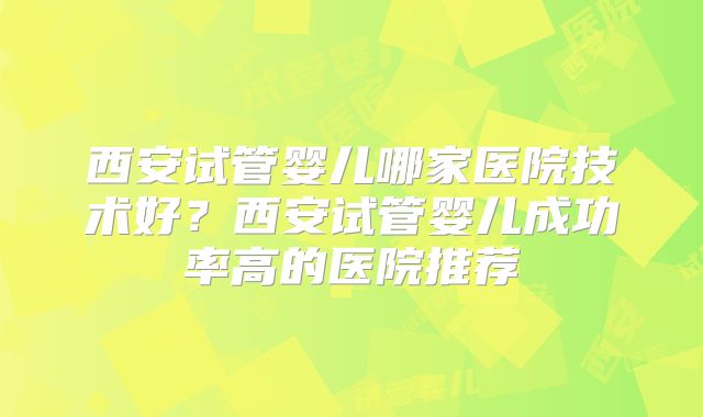 西安试管婴儿哪家医院技术好?西安试管婴儿成功率高的医院推荐