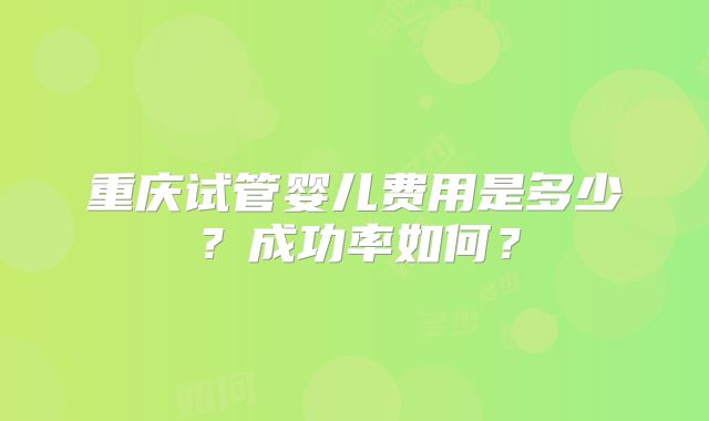 重庆试管婴儿费用是多少?成功率如何?