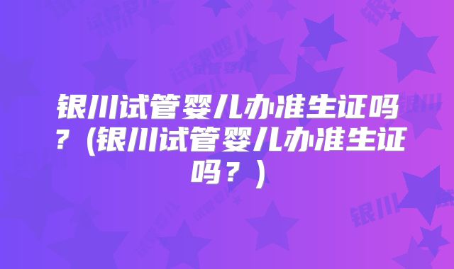 银川试管婴儿办准生证吗?(银川试管婴儿办准生证吗?)