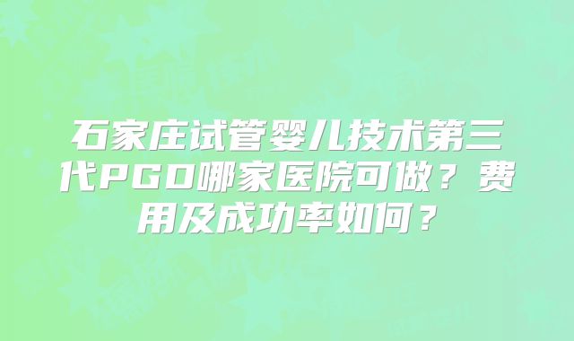 石家庄试管婴儿技术第三代PGD哪家医院可做？费用及成功率如何？