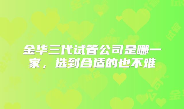 金华三代试管公司是哪一家,选到合适的也不难