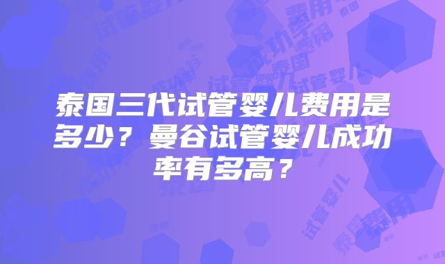 泰国三代试管婴儿费用是多少?曼谷试管婴儿成功率有多高?