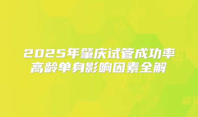 2025年肇庆试管成功率高龄单身影响因素全解