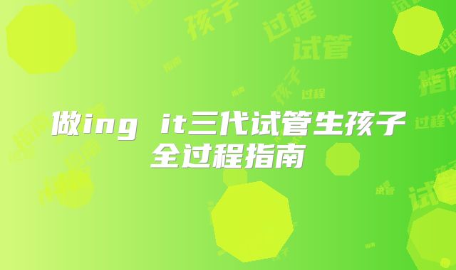做ing it三代试管生孩子全过程指南