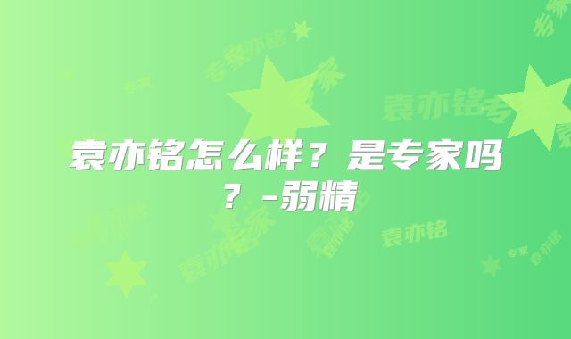 袁亦铭怎么样?是专家吗?-弱精