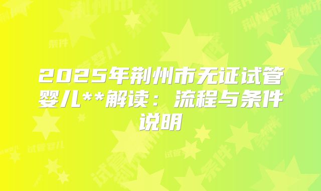 2025年荆州市无证试管婴儿**解读：流程与条件说明
