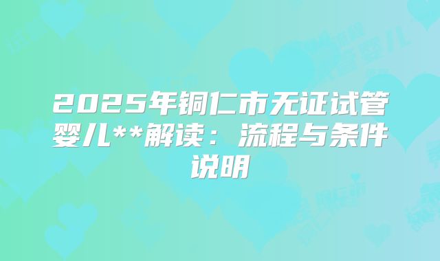2025年铜仁市无证试管婴儿**解读：流程与条件说明