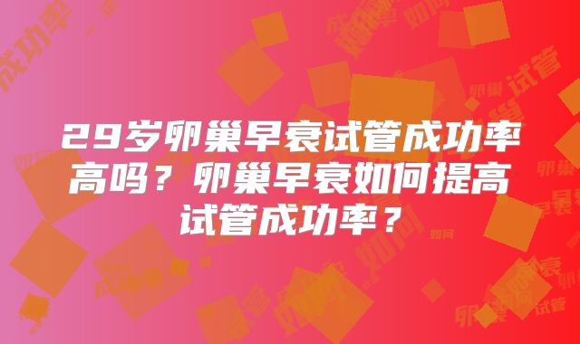 29岁卵巢早衰试管成功率高吗?卵巢早衰如何提高试管成功率?