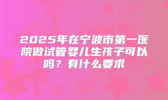 2025年在宁波市第一医院做试管婴儿生孩子可以吗?有什么要求