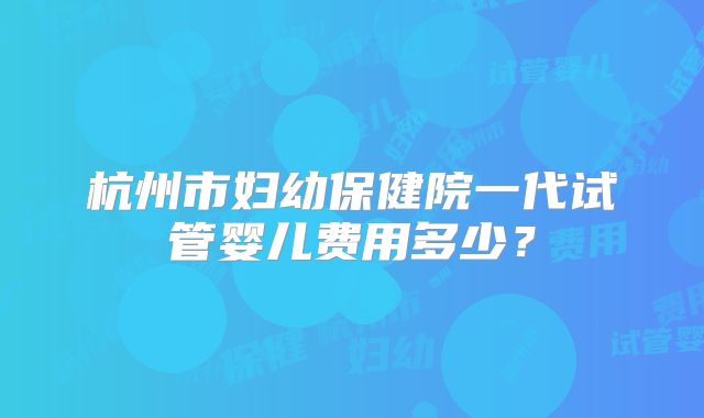 杭州市妇幼保健院一代试管婴儿费用多少?