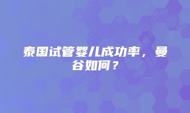 泰国试管婴儿成功率,曼谷如何?