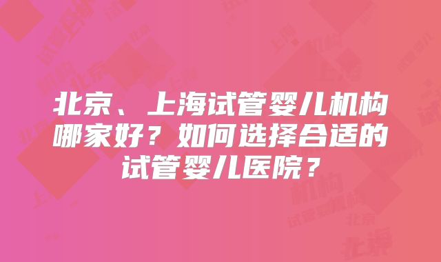 北京、上海试管婴儿机构哪家好?如何选择合适的试管婴儿医院?