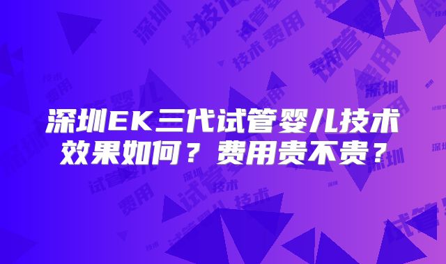 深圳EK三代试管婴儿技术效果如何?费用贵不贵?