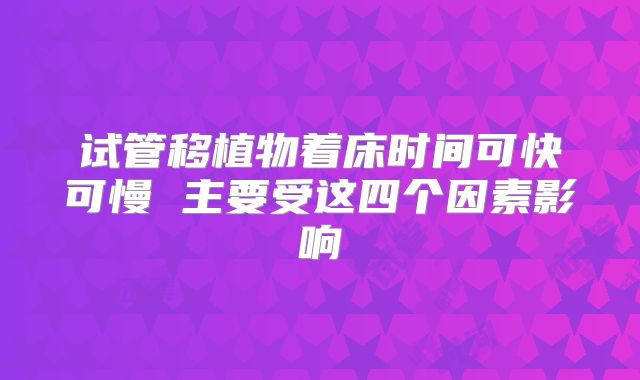 试管移植物着床时间可快可慢 主要受这四个因素影响
