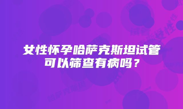 女性怀孕哈萨克斯坦试管可以筛查有病吗？