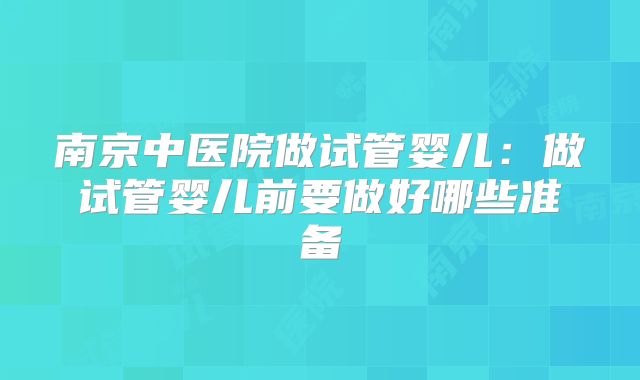 南京中医院做试管婴儿:做试管婴儿前要做好哪些准备