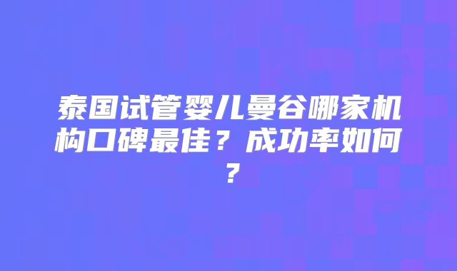 泰国试管婴儿曼谷哪家机构口碑最佳?成功率如何?