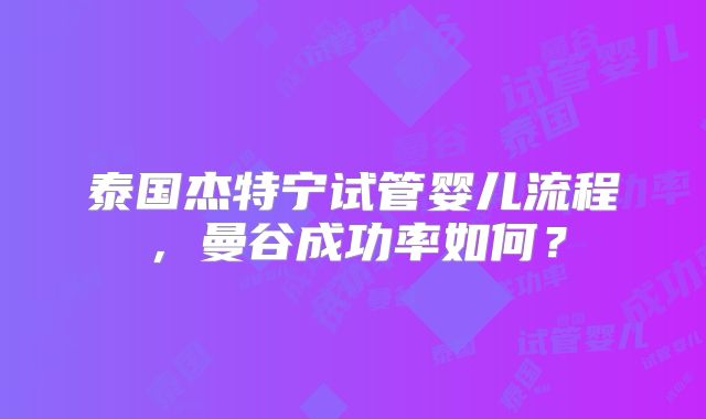 泰国杰特宁试管婴儿流程,曼谷成功率如何?