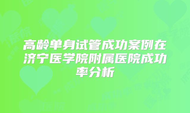 高龄单身试管成功案例在济宁医学院附属医院成功率分析