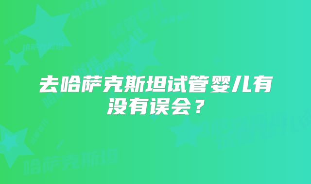 去哈萨克斯坦试管婴儿有没有误会？