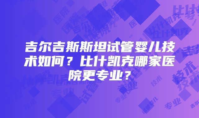 吉尔吉斯斯坦试管婴儿技术如何?比什凯克哪家医院更专业?