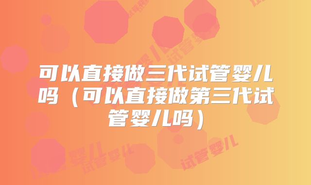 可以直接做三代试管婴儿吗(可以直接做第三代试管婴儿吗)