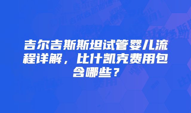 吉尔吉斯斯坦试管婴儿流程详解,比什凯克费用包含哪些?
