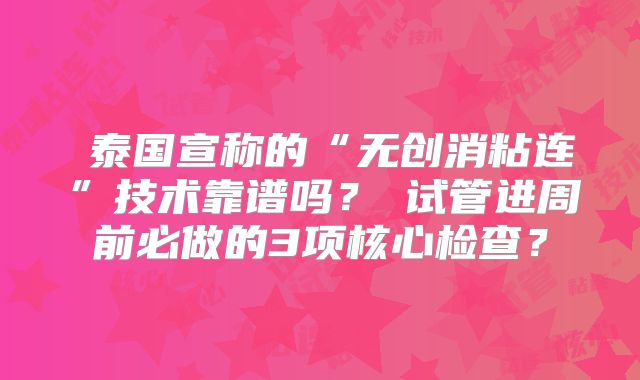 泰国宣称的“无创消粘连”技术靠谱吗?试管进周前必做的3项核心检查?