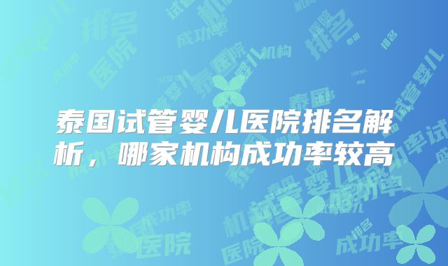 泰国试管婴儿医院排名解析,哪家机构成功率较高